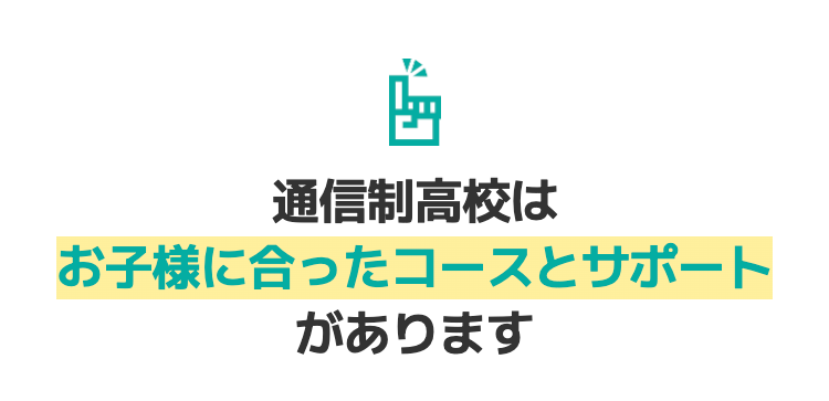通信制高校は
お子様に合ったコースとサポート
があります