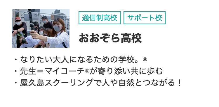 通信制高校サポート校
おおぞら高校
・なりたい大人になるための学校。
・先生=マイコーチ ® が寄り添い共に歩む
屋久島スクーリングで人や自然とつながる!