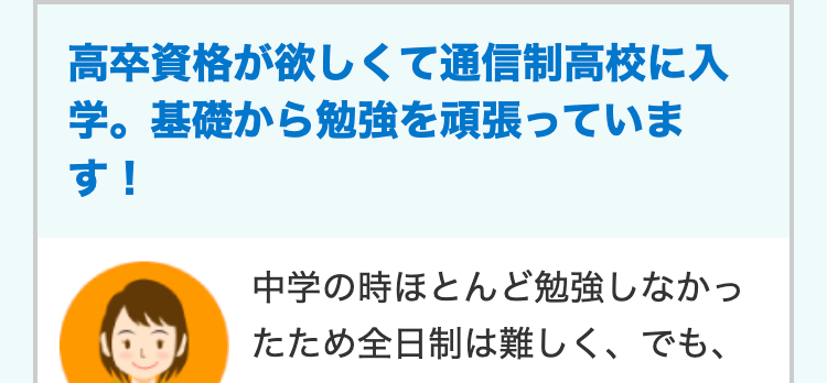 高卒資格が欲しくて通信制高校に入
学。基礎から勉強を頑張っていま
す!
中学の時ほとんど勉強しなかっ
たため全日制は難しく、でも、
