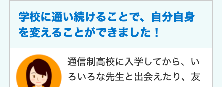 学校に通い続けることで、 自分自身
を変えることができました!
通信制高校に入学してから、い
ろいろな先生と出会えたり、 友