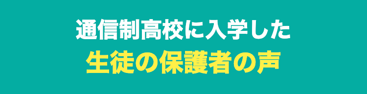 通信制高校に入学した
生徒の保護者の声